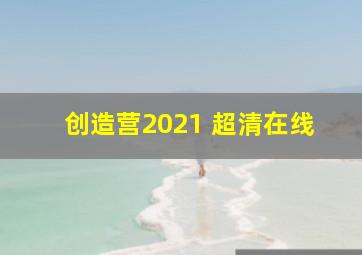 创造营2021 超清在线